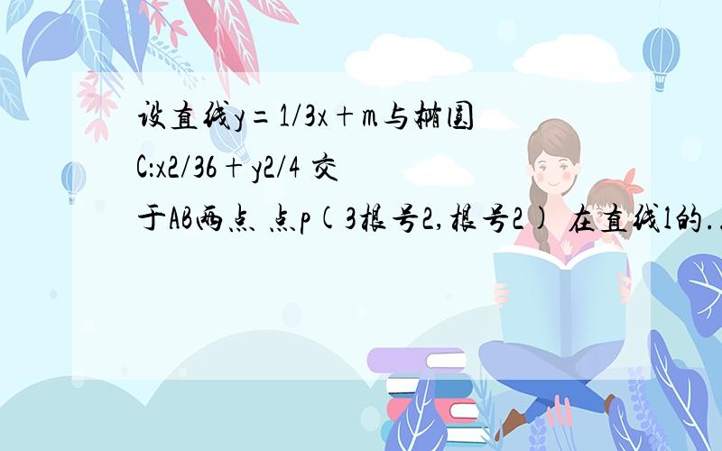 设直线y=1/3x+m与椭圆C：x2/36+y2/4 交于AB两点 点p(3根号2,根号2) 在直线l的...