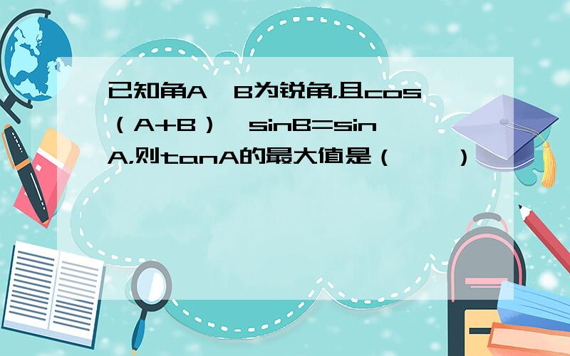 已知角A、B为锐角，且cos（A+B）•sinB=sinA，则tanA的最大值是（　　）