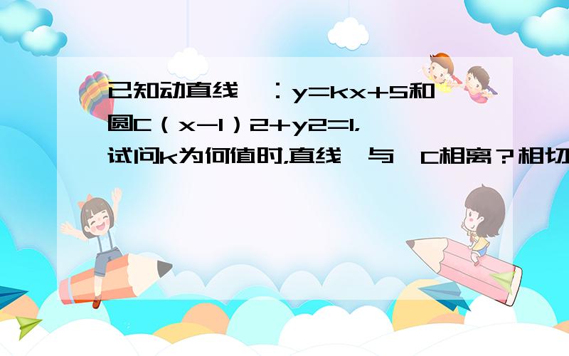 已知动直线ℓ：y=kx+5和圆C（x-1）2+y2=1，试问k为何值时，直线ℓ与⊙C相离？相切？相交？