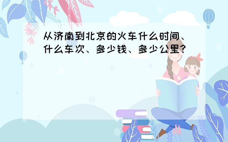 从济南到北京的火车什么时间、什么车次、多少钱、多少公里?