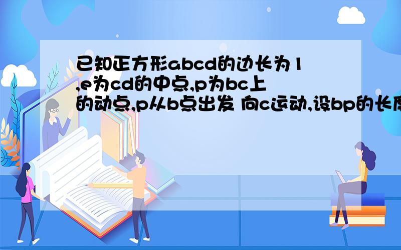 已知正方形abcd的边长为1,e为cd的中点,p为bc上的动点,p从b点出发 向c运动,设bp的长度为x,三角形ape的