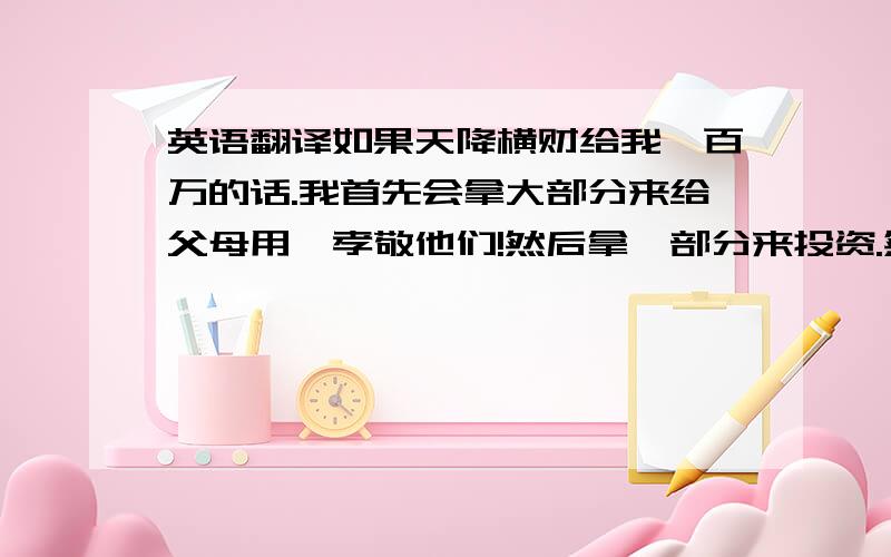 英语翻译如果天降横财给我一百万的话.我首先会拿大部分来给父母用,孝敬他们!然后拿一部分来投资.然后预留一些给自己以后读大