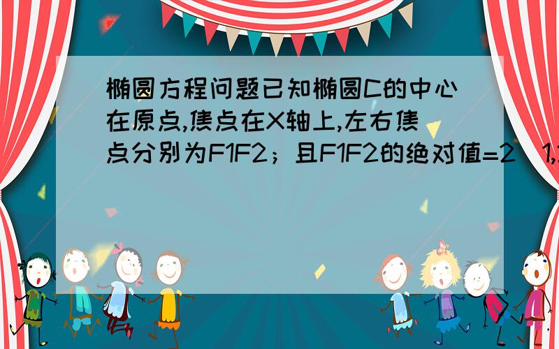 椭圆方程问题已知椭圆C的中心在原点,焦点在X轴上,左右焦点分别为F1F2；且F1F2的绝对值=2（1,2\3）点在椭圆上