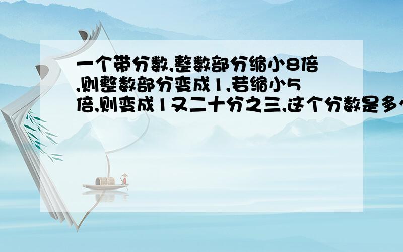 一个带分数,整数部分缩小8倍,则整数部分变成1,若缩小5倍,则变成1又二十分之三,这个分数是多少?