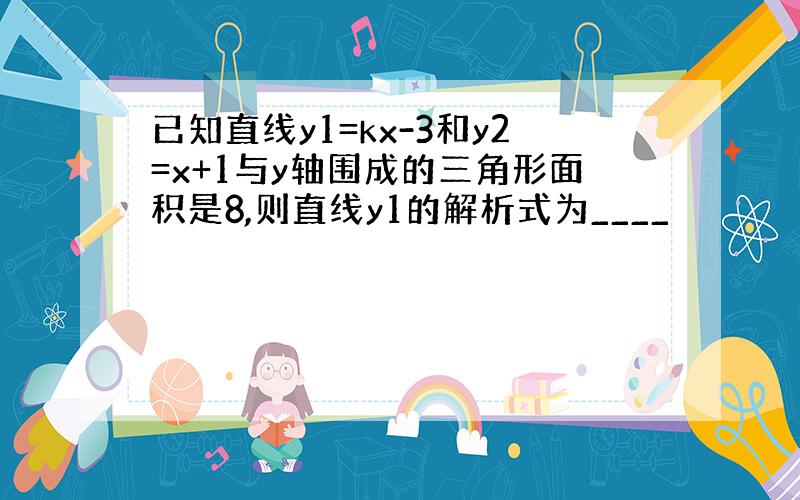 已知直线y1=kx-3和y2=x+1与y轴围成的三角形面积是8,则直线y1的解析式为____