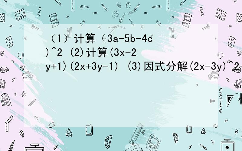 （1）计算（3a-5b-4c)^2 (2)计算(3x-2y+1)(2x+3y-1) (3)因式分解(2x-3y)^2-3