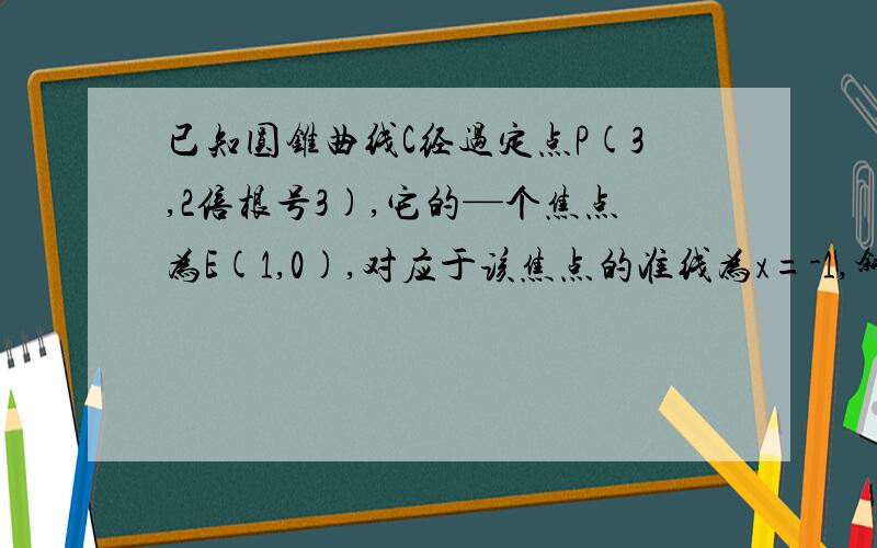 已知圆锥曲线C经过定点P(3,2倍根号3),它的—个焦点为E(1,0),对应于该焦点的准线为x=-1,斜率为2的直线|.