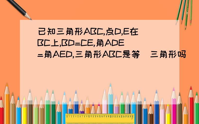 已知三角形ABC,点D,E在BC上,BD=CE,角ADE=角AED,三角形ABC是等喓三角形吗