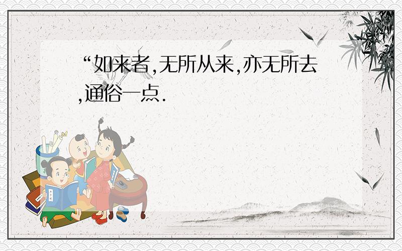 “如来者,无所从来,亦无所去,通俗一点.