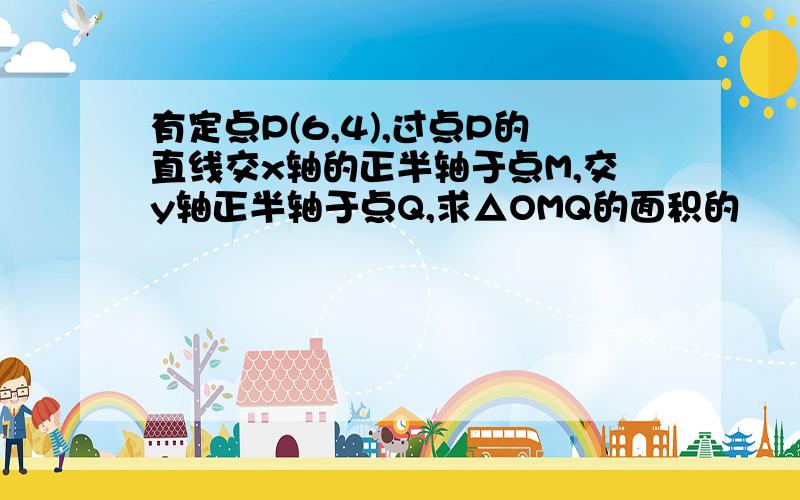 有定点P(6,4),过点P的直线交x轴的正半轴于点M,交y轴正半轴于点Q,求△OMQ的面积的