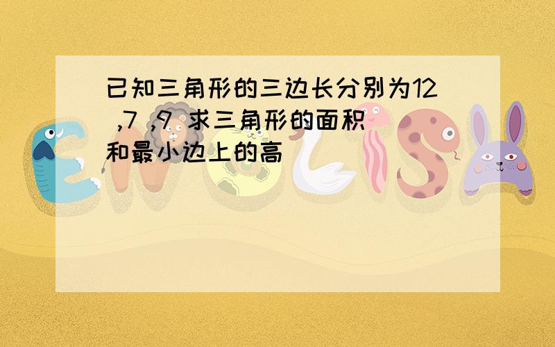 已知三角形的三边长分别为12 ,7 ,9 求三角形的面积和最小边上的高