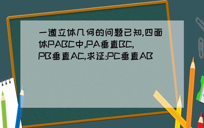 一道立体几何的问题已知,四面体PABC中,PA垂直BC,PB垂直AC,求证:PC垂直AB