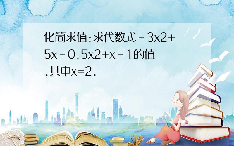 化简求值:求代数式-3x2+5x-0.5x2+x-1的值,其中x=2.