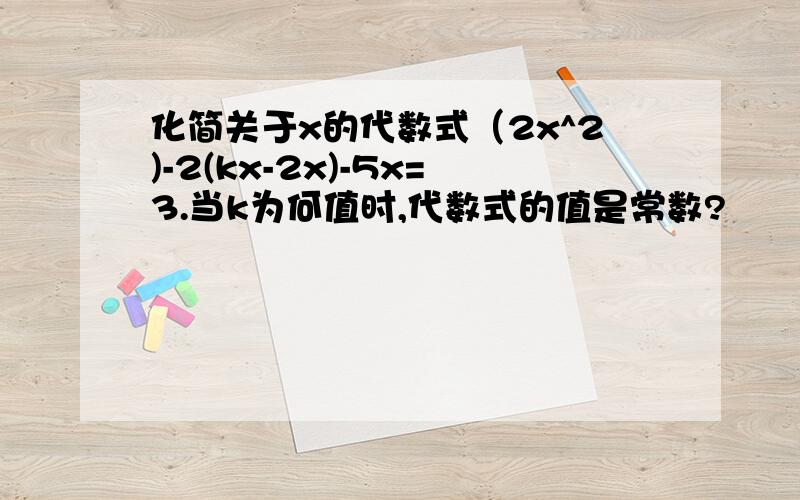 化简关于x的代数式（2x^2)-2(kx-2x)-5x=3.当k为何值时,代数式的值是常数?