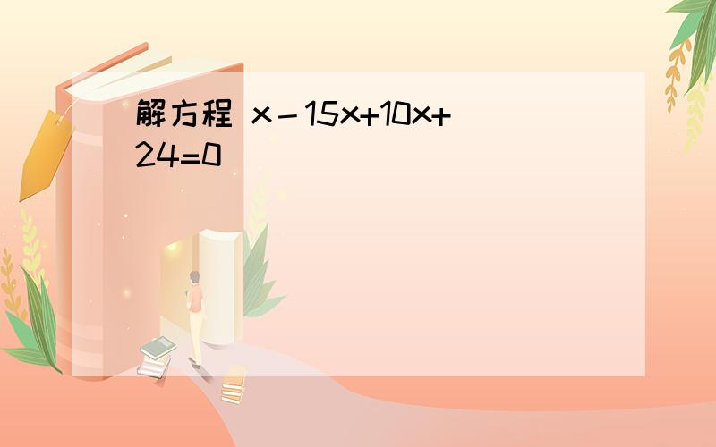 解方程 x－15x+10x+24=0