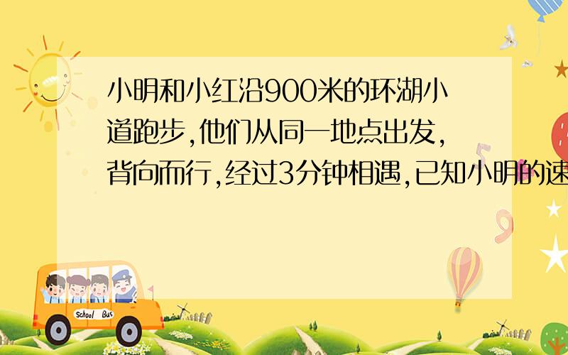 小明和小红沿900米的环湖小道跑步,他们从同一地点出发,背向而行,经过3分钟相遇,已知小明的速度是小红的2