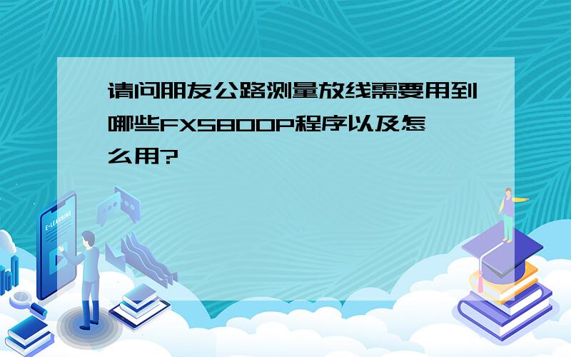 请问朋友公路测量放线需要用到哪些FX5800P程序以及怎么用?