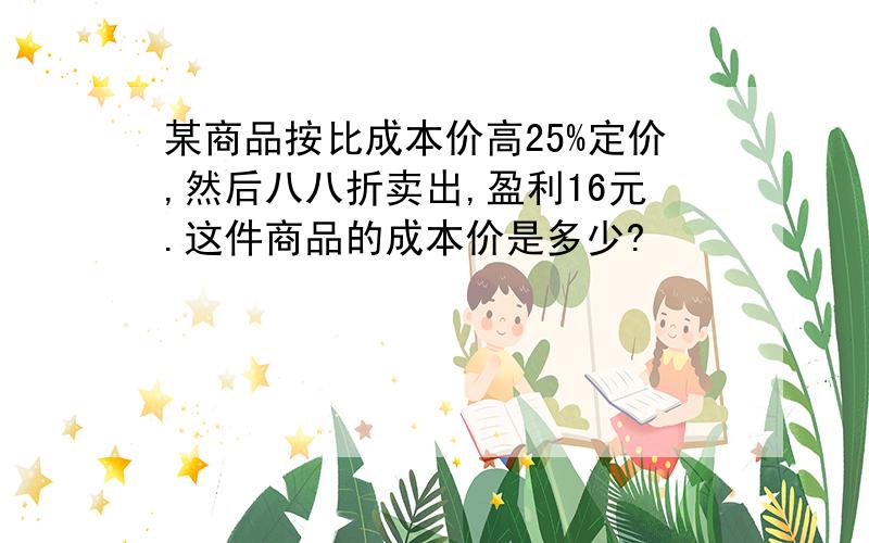 某商品按比成本价高25%定价,然后八八折卖出,盈利16元.这件商品的成本价是多少?