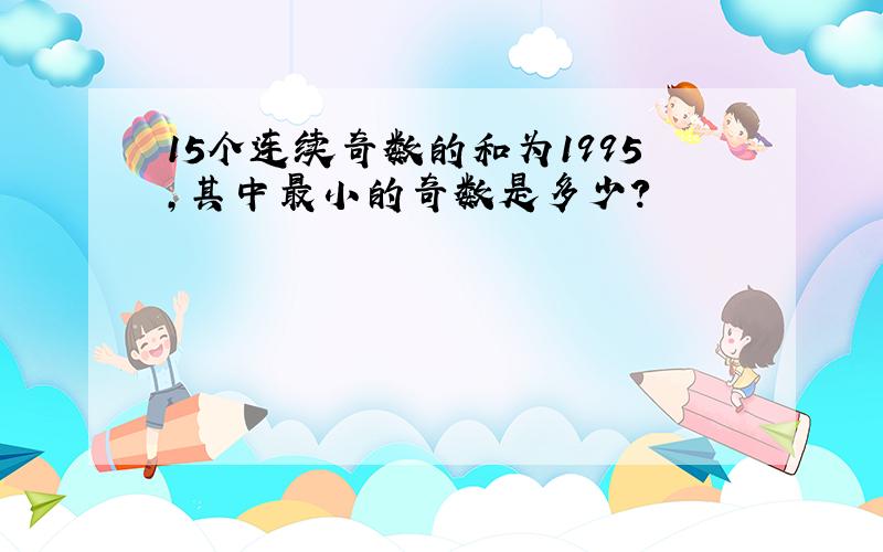 15个连续奇数的和为1995,其中最小的奇数是多少?