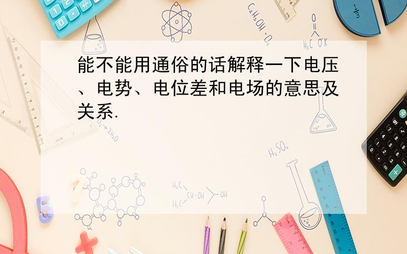 能不能用通俗的话解释一下电压、电势、电位差和电场的意思及关系.