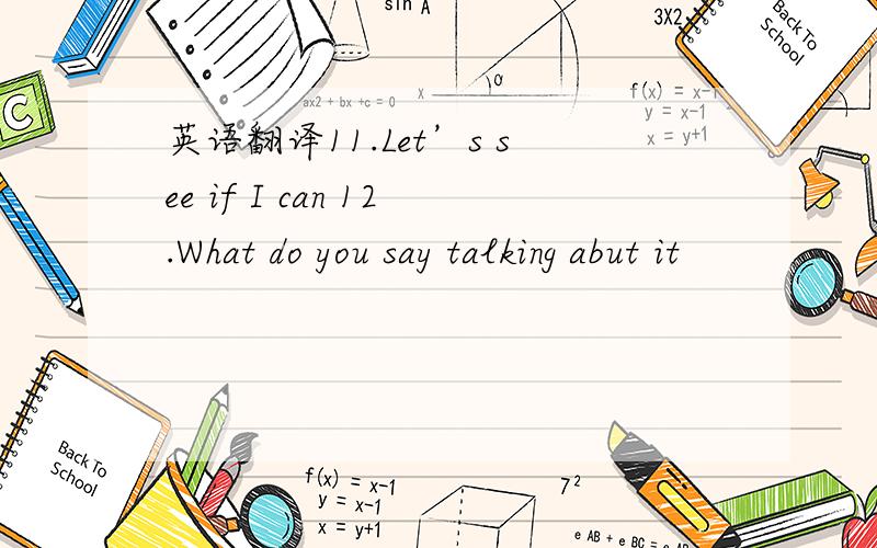 英语翻译11.Let’s see if I can 12.What do you say talking abut it