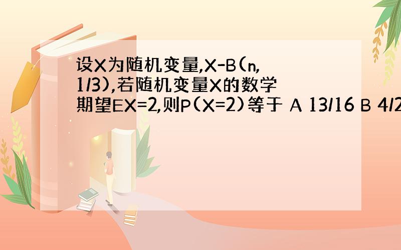 设X为随机变量,X-B(n,1/3),若随机变量X的数学期望EX=2,则P(X=2)等于 A 13/16 B 4/243