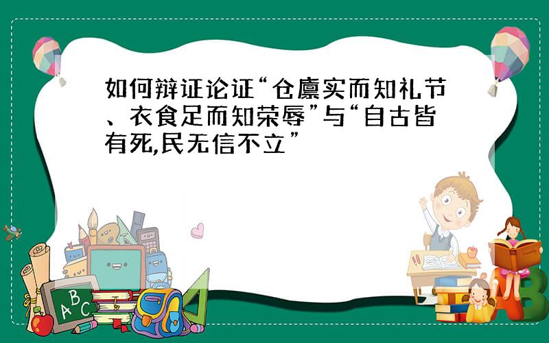 如何辩证论证“仓廪实而知礼节、衣食足而知荣辱”与“自古皆有死,民无信不立”