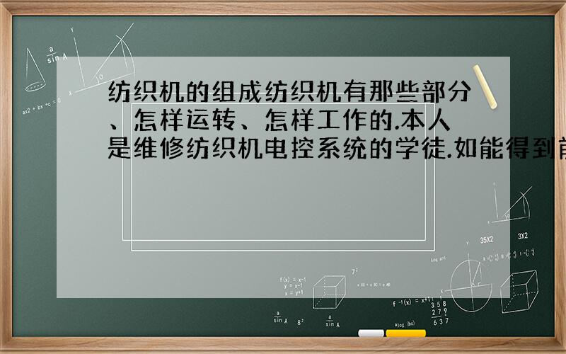 纺织机的组成纺织机有那些部分、怎样运转、怎样工作的.本人是维修纺织机电控系统的学徒.如能得到前辈的帮助,感激不尽!