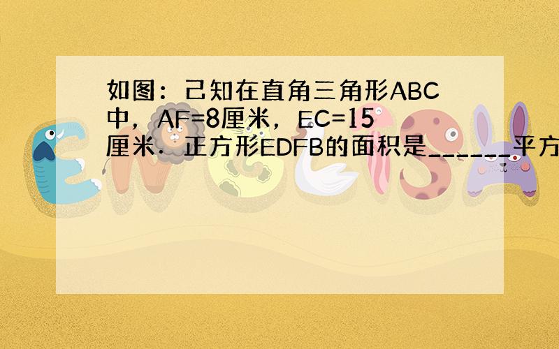 如图：己知在直角三角形ABC中，AF=8厘米，EC=15厘米．正方形EDFB的面积是______平方厘米．