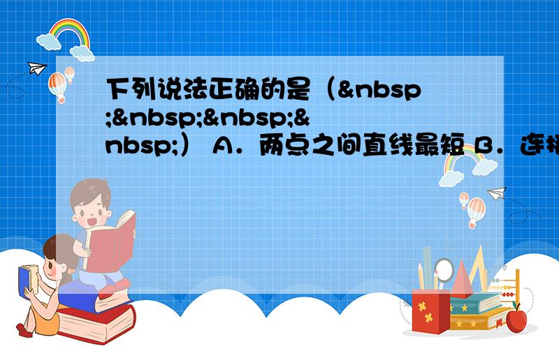 下列说法正确的是（    ） A．两点之间直线最短 B．连接两点间的线段叫做两点