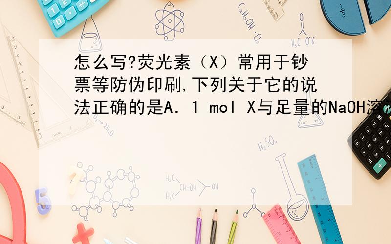 怎么写?荧光素（X）常用于钞票等防伪印刷,下列关于它的说法正确的是A．1 mol X与足量的NaOH溶液在常温常压下反应