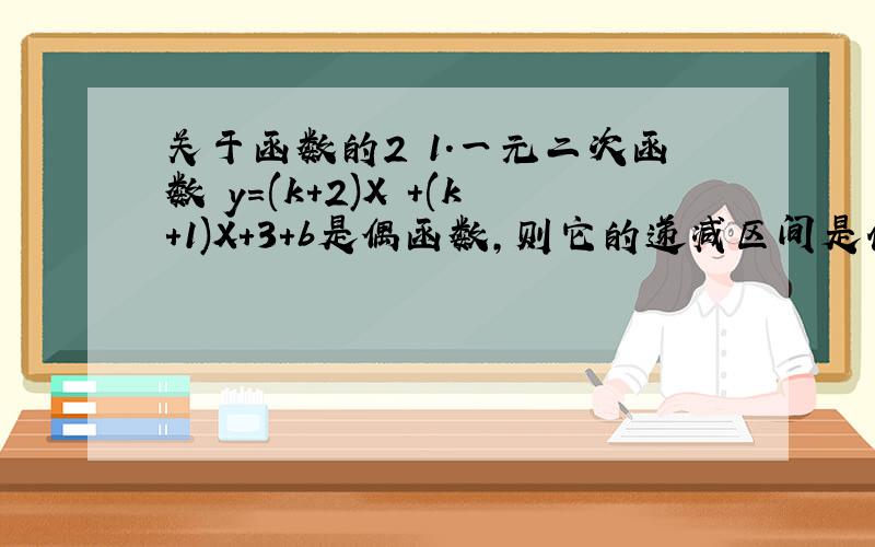 关于函数的2 1．一元二次函数 y=(k+2)X +(k+1)X+3+b是偶函数,则它的递减区间是什么?2．y=根号下(