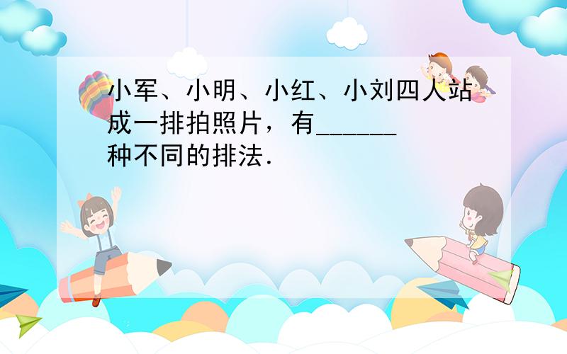 小军、小明、小红、小刘四人站成一排拍照片，有______种不同的排法．