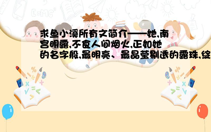 求鱼小溪所有文简介——她,南宫明露,不食人间烟火,正如她的名字般,最明亮、最晶莹剔透的露珠,绽放出了最耀眼的光芒.他,韩