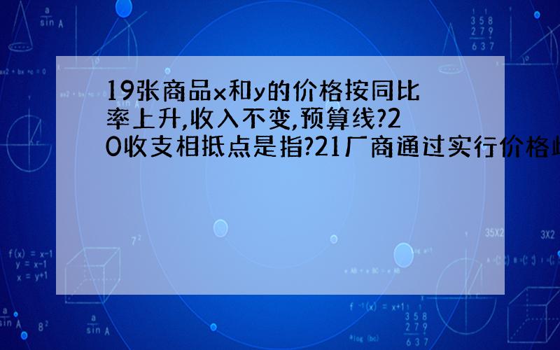 19张商品x和y的价格按同比率上升,收入不变,预算线?20收支相抵点是指?21厂商通过实行价格歧剥夺全部消费者剩余,价格