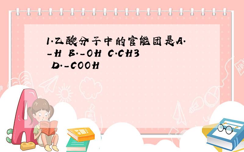 1.乙酸分子中的官能团是A.-H B.-OH C.CH3 D.-COOH