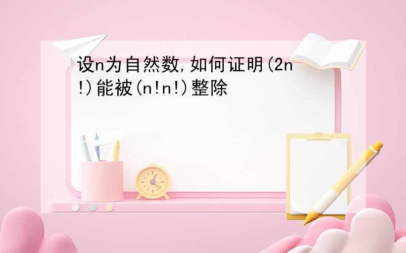 设n为自然数,如何证明(2n!)能被(n!n!)整除