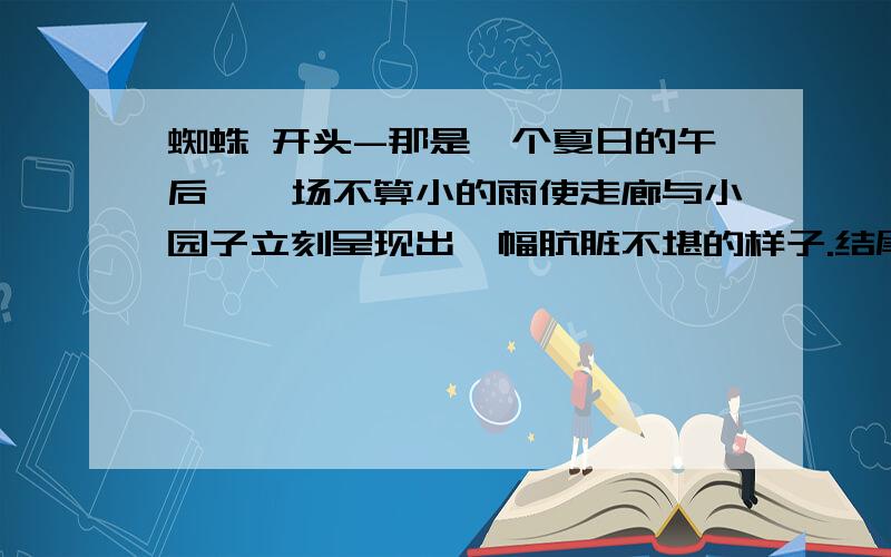 蜘蛛 开头-那是一个夏日的午后,一场不算小的雨使走廊与小园子立刻呈现出一幅肮脏不堪的样子.结尾---不知道为什么,我以前