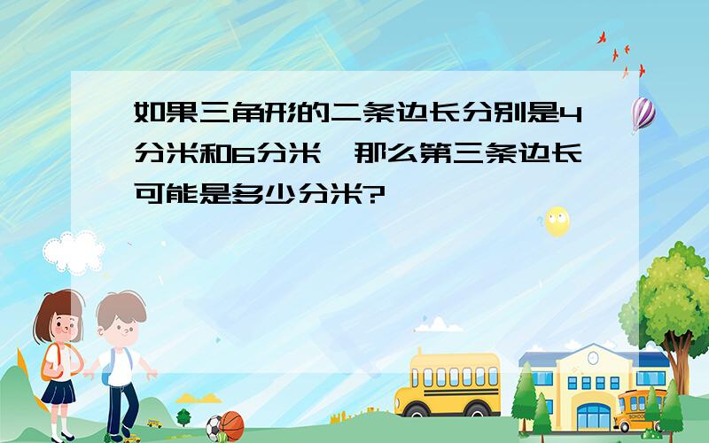 如果三角形的二条边长分别是4分米和6分米,那么第三条边长可能是多少分米?