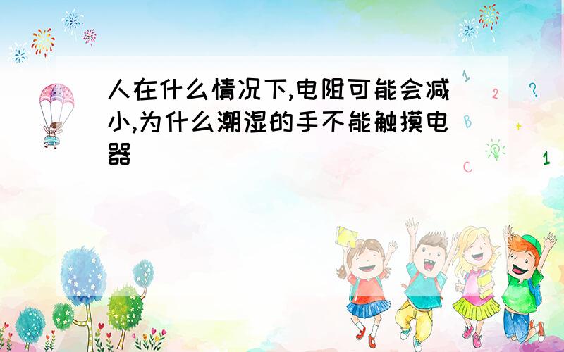 人在什么情况下,电阻可能会减小,为什么潮湿的手不能触摸电器