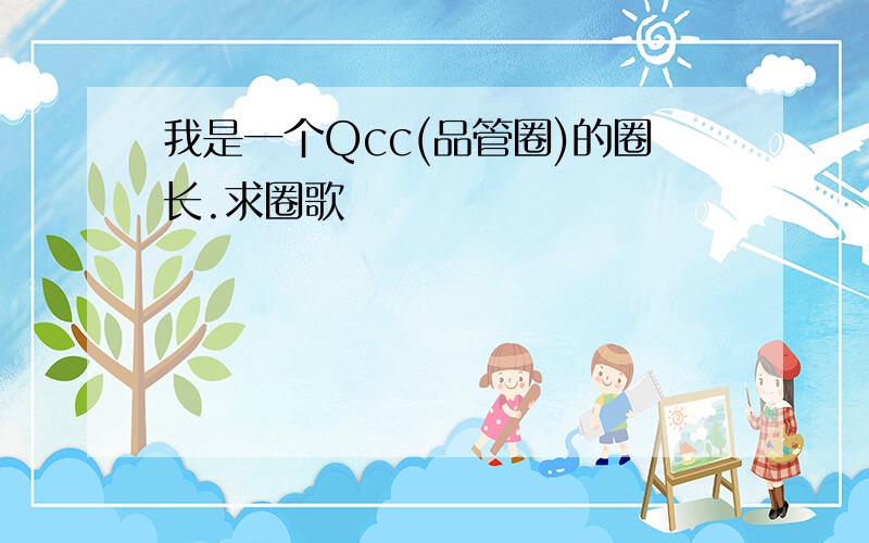 我是一个Qcc(品管圈)的圈长.求圈歌