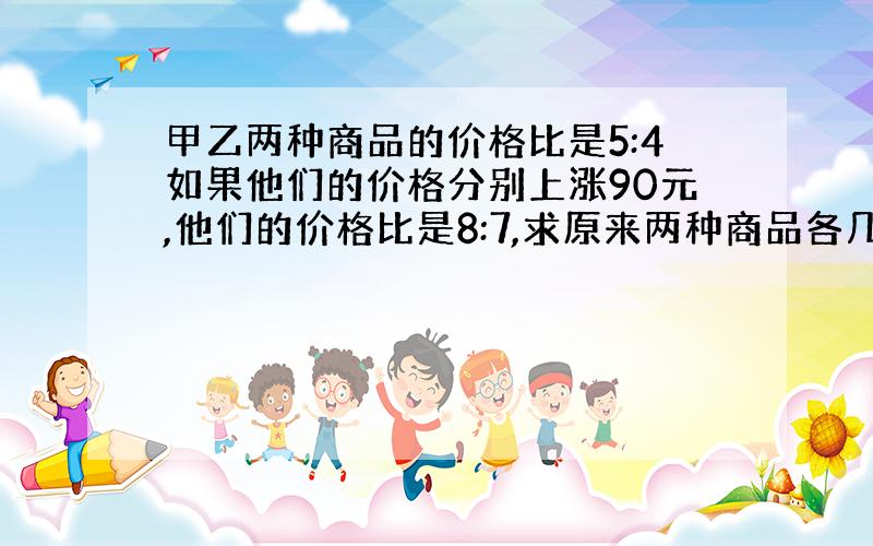 甲乙两种商品的价格比是5:4如果他们的价格分别上涨90元,他们的价格比是8:7,求原来两种商品各几元