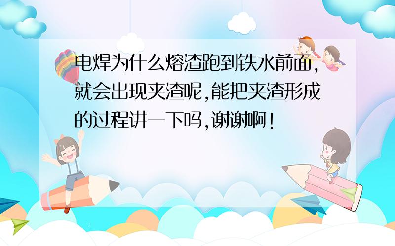 电焊为什么熔渣跑到铁水前面,就会出现夹渣呢,能把夹渣形成的过程讲一下吗,谢谢啊!