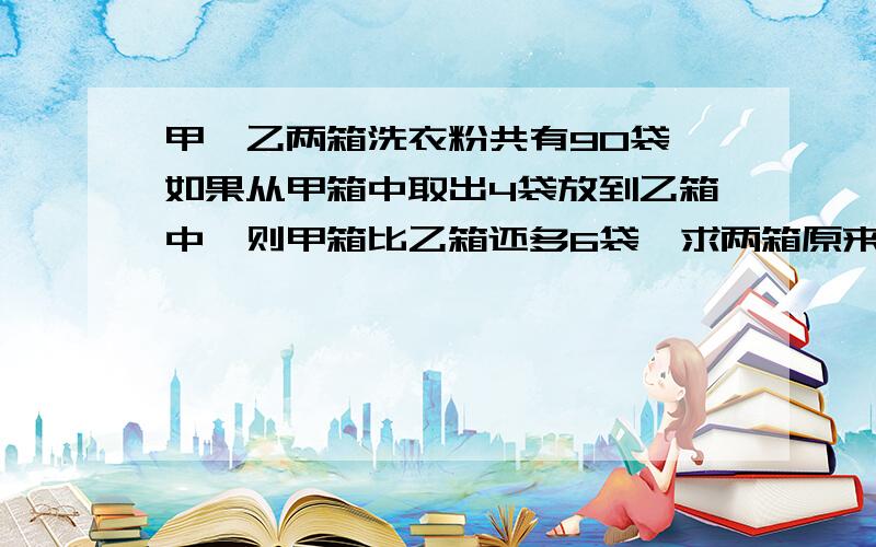 甲、乙两箱洗衣粉共有90袋,如果从甲箱中取出4袋放到乙箱中,则甲箱比乙箱还多6袋,求两箱原来各有多少袋?