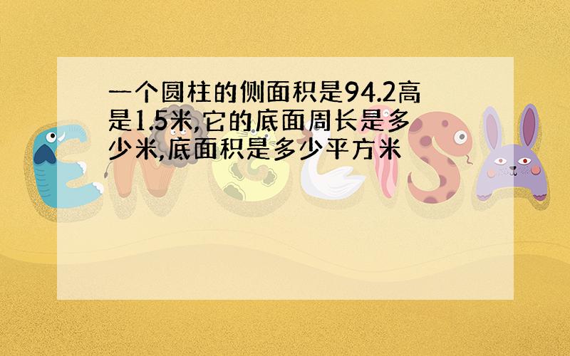 一个圆柱的侧面积是94.2高是1.5米,它的底面周长是多少米,底面积是多少平方米