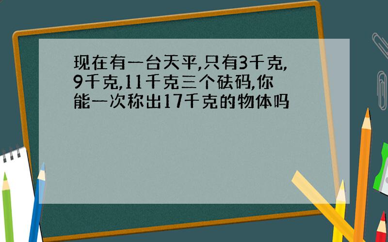 现在有一台天平,只有3千克,9千克,11千克三个砝码,你能一次称出17千克的物体吗