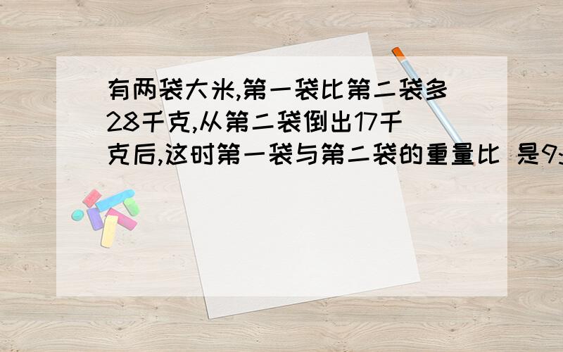 有两袋大米,第一袋比第二袋多28千克,从第二袋倒出17千克后,这时第一袋与第二袋的重量比 是9:4,原来第一袋有大米多少