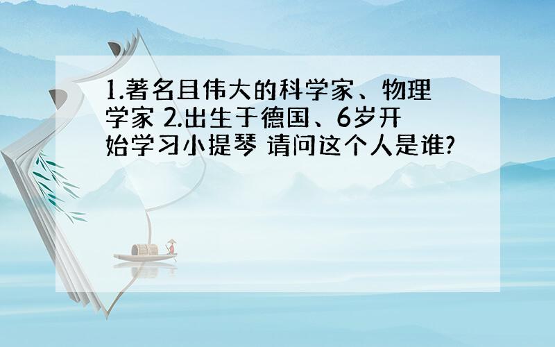 1.著名且伟大的科学家、物理学家 2.出生于德国、6岁开始学习小提琴 请问这个人是谁?