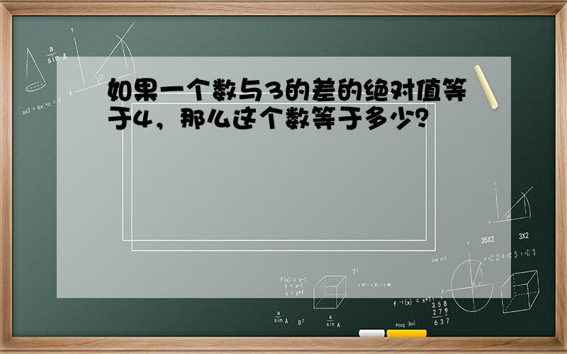 如果一个数与3的差的绝对值等于4，那么这个数等于多少？