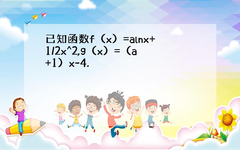 已知函数f（x）=alnx+1/2x^2,g（x）=（a+1）x-4.